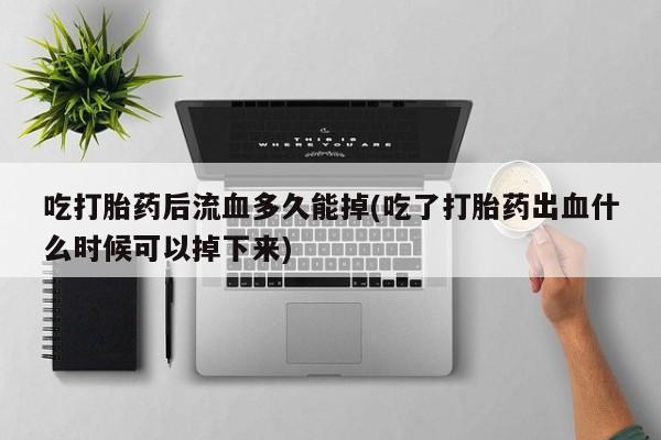 买流产药的微信联系方式吃打胎药后流血多久能掉(吃了打胎药出血什么时候可以掉下来)