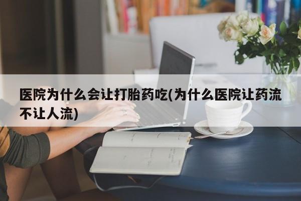 买流产药的微信联系方式医院为什么会让打胎药吃(为什么医院让药流不让人流)