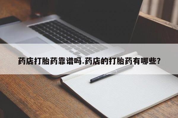 买流产药的微信联系方式药店打胎药靠谱吗.药店的打胎药有哪些？