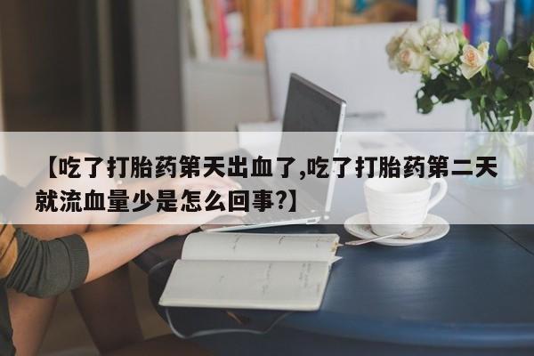 买流产药的微信联系方式【吃了打胎药第天出血了,吃了打胎药第二天就流血量少是怎么回事?】