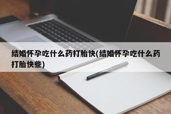 买流产药的微信联系方式结婚怀孕吃什么药打胎快(结婚怀孕吃什么药打胎快些)