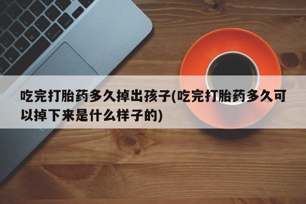 买流产药的微信联系方式吃完打胎药多久掉出孩子(吃完打胎药多久可以掉下来是什么样子的)