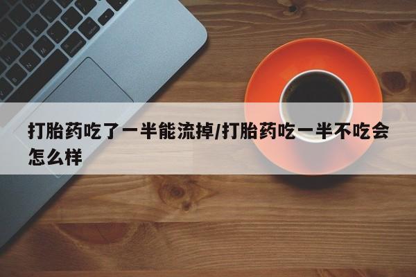 买流产药的微信联系方式打胎药吃了一半能流掉/打胎药吃一半不吃会怎么样