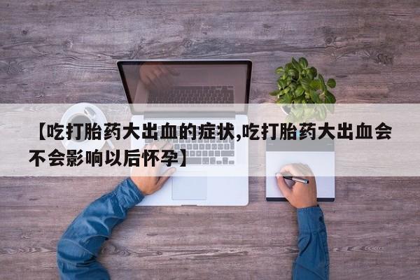买流产药的微信联系方式【吃打胎药大出血的症状,吃打胎药大出血会不会影响以后怀孕】