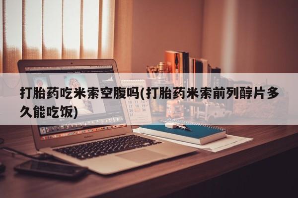 买流产药的微信联系方式打胎药吃米索空腹吗(打胎药米索前列醇片多久能吃饭)