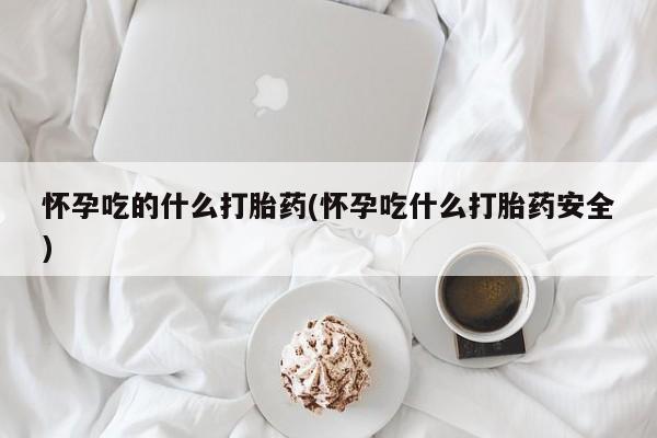 买流产药的微信联系方式怀孕吃的什么打胎药(怀孕吃什么打胎药安全)