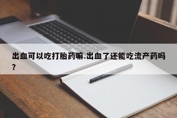 买流产药的微信联系方式出血可以吃打胎药嘛.出血了还能吃流产药吗？