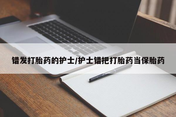 买流产药的微信联系方式错发打胎药的护士/护士错把打胎药当保胎药
