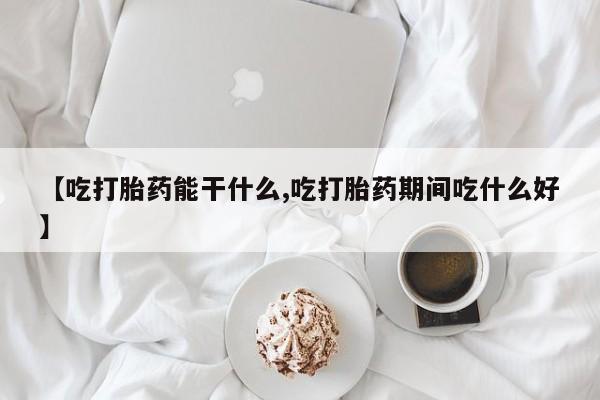 买流产药的微信联系方式【吃打胎药能干什么,吃打胎药期间吃什么好】
