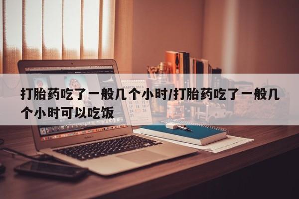 买流产药的微信联系方式打胎药吃了一般几个小时/打胎药吃了一般几个小时可以吃饭
