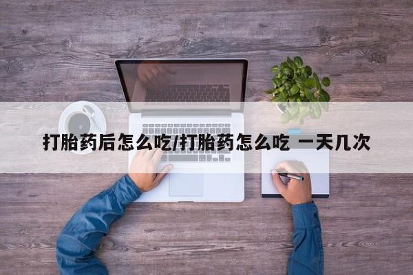 买流产药的微信联系方式打胎药后怎么吃/打胎药怎么吃 一天几次
