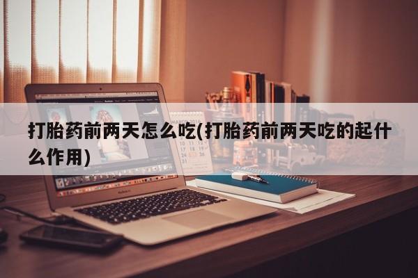 买流产药的微信联系方式打胎药前两天怎么吃(打胎药前两天吃的起什么作用)