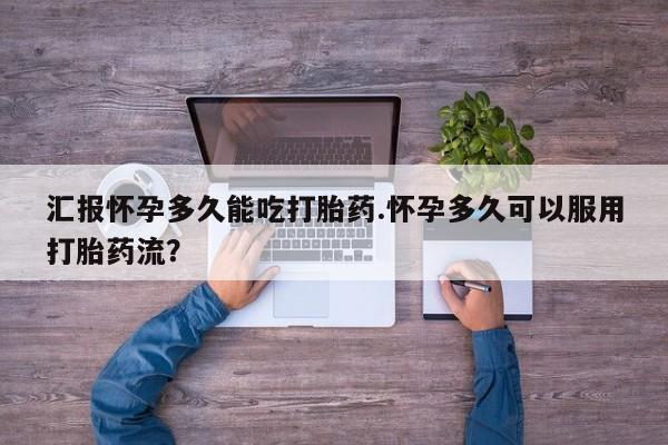 买流产药的微信联系方式汇报怀孕多久能吃打胎药.怀孕多久可以服用打胎药流？