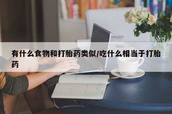买流产药的微信联系方式有什么食物和打胎药类似/吃什么相当于打胎药