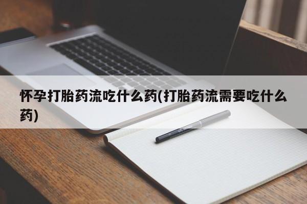 买流产药的微信联系方式怀孕打胎药流吃什么药(打胎药流需要吃什么药)