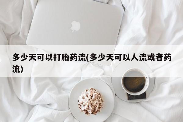 买流产药的微信联系方式多少天可以打胎药流(多少天可以人流或者药流)