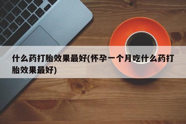 买流产药的微信联系方式什么药打胎效果最好(怀孕一个月吃什么药打胎效果最好)