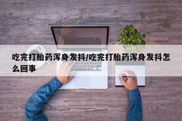 买流产药的微信联系方式吃完打胎药浑身发抖/吃完打胎药浑身发抖怎么回事