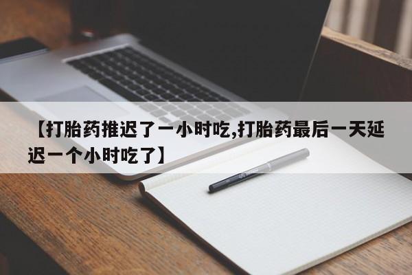 买流产药的微信联系方式【打胎药推迟了一小时吃,打胎药最后一天延迟一个小时吃了】