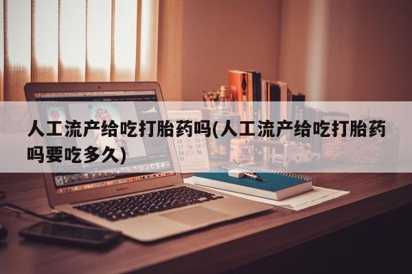 买流产药的微信联系方式人工流产给吃打胎药吗(人工流产给吃打胎药吗要吃多久)