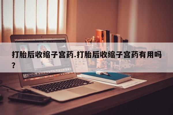 买流产药的微信联系方式打胎后收缩子宫药.打胎后收缩子宫药有用吗？
