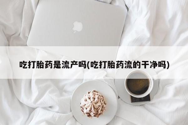 买流产药的微信联系方式吃打胎药是流产吗(吃打胎药流的干净吗)