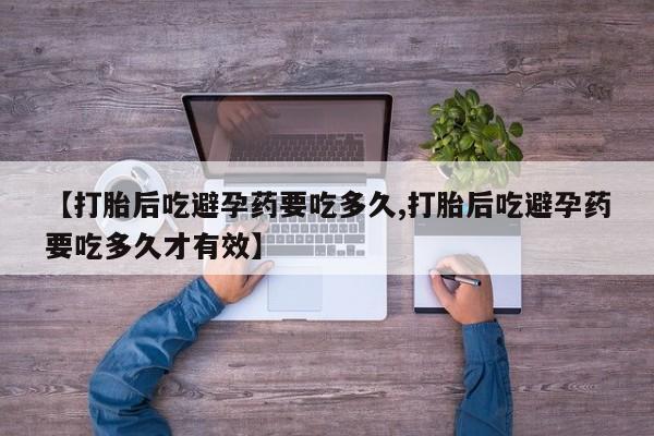 买流产药的微信联系方式【打胎后吃避孕药要吃多久,打胎后吃避孕药要吃多久才有效】
