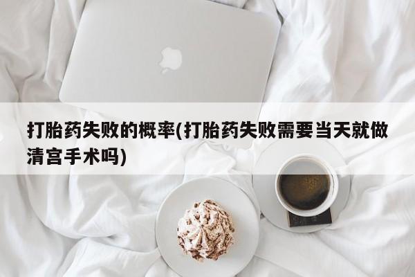 买流产药的微信联系方式打胎药失败的概率(打胎药失败需要当天就做清宫手术吗)