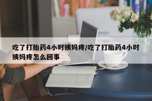 买流产药的微信联系方式吃了打胎药4小时姨妈疼/吃了打胎药4小时姨妈疼怎么回事
