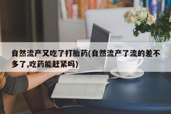 买流产药的微信联系方式自然流产又吃了打胎药(自然流产了流的差不多了,吃药能赶紧吗)