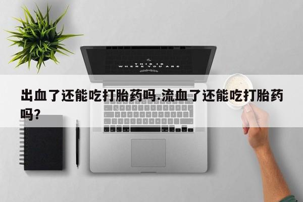买流产药的微信联系方式出血了还能吃打胎药吗.流血了还能吃打胎药吗？