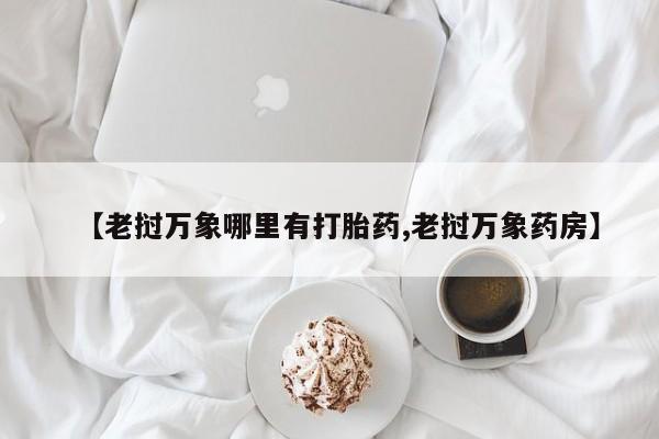 买流产药的微信联系方式【老挝万象哪里有打胎药,老挝万象药房】