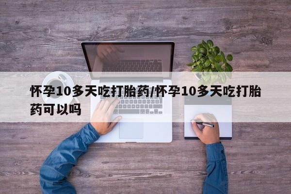 买流产药的微信联系方式怀孕10多天吃打胎药/怀孕10多天吃打胎药可以吗
