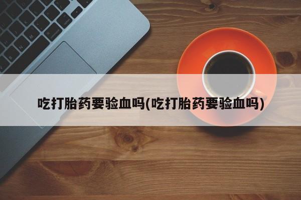 买流产药的微信联系方式吃打胎药要验血吗(吃打胎药要验血吗)