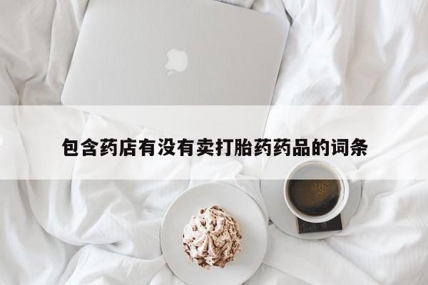 买流产药的微信联系方式包含药店有没有卖打胎药药品的词条