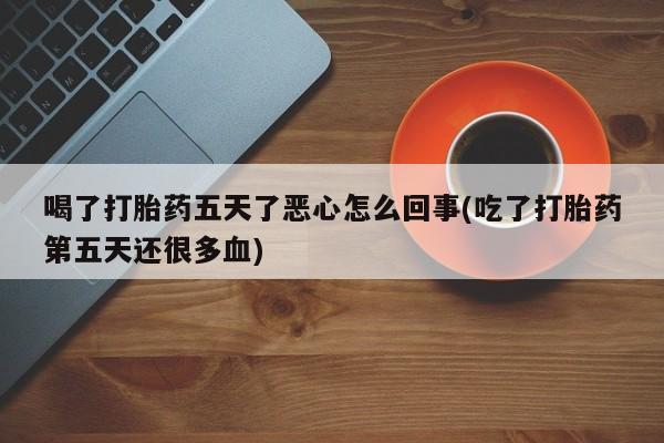 买流产药的微信联系方式喝了打胎药五天了恶心怎么回事(吃了打胎药第五天还很多血)