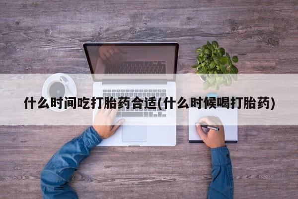 买流产药的微信联系方式什么时间吃打胎药合适(什么时候喝打胎药)