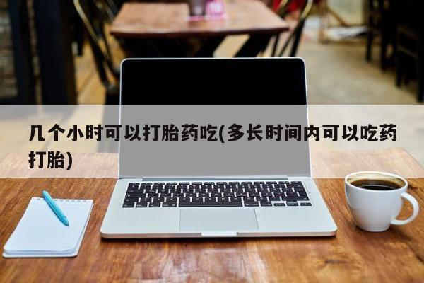 买流产药的微信联系方式几个小时可以打胎药吃(多长时间内可以吃药打胎)