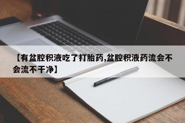 买流产药的微信联系方式【有盆腔积液吃了打胎药,盆腔积液药流会不会流不干净】