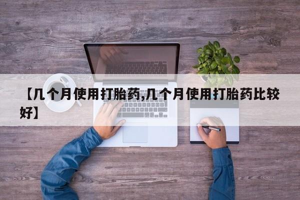 买流产药的微信联系方式【几个月使用打胎药,几个月使用打胎药比较好】
