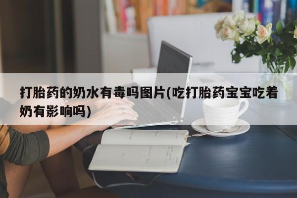 买流产药的微信联系方式打胎药的奶水有毒吗图片(吃打胎药宝宝吃着奶有影响吗)