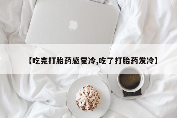 买流产药的微信联系方式【吃完打胎药感觉冷,吃了打胎药发冷】