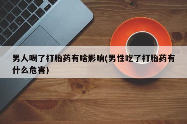 买流产药的微信联系方式男人喝了打胎药有啥影响(男性吃了打胎药有什么危害)