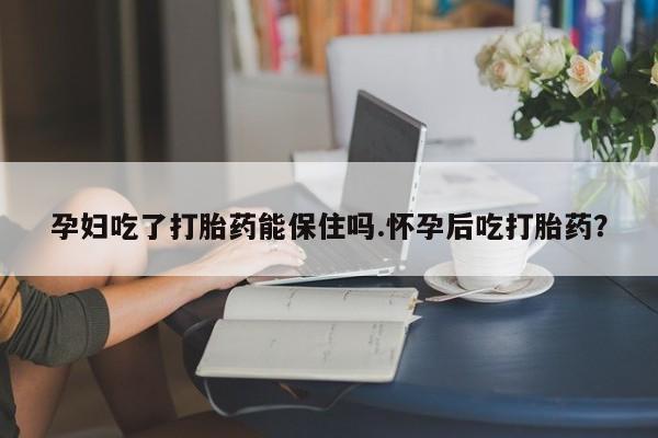 买流产药的微信联系方式孕妇吃了打胎药能保住吗.怀孕后吃打胎药？