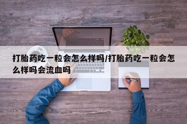 买流产药的微信联系方式打胎药吃一粒会怎么样吗/打胎药吃一粒会怎么样吗会流血吗
