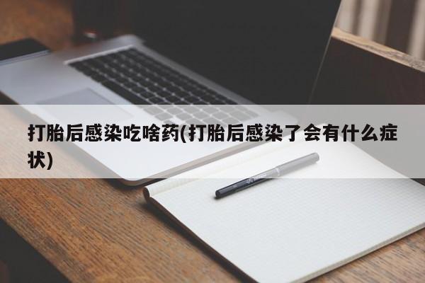买流产药的微信联系方式打胎后感染吃啥药(打胎后感染了会有什么症状)