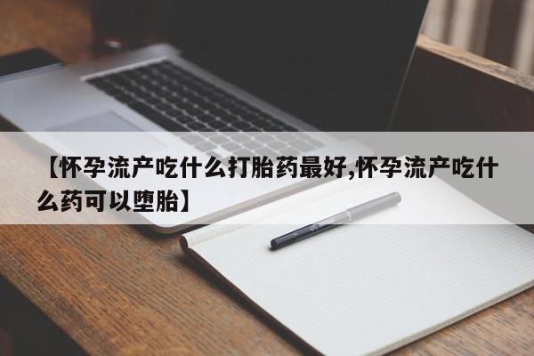 买流产药的微信联系方式【怀孕流产吃什么打胎药最好,怀孕流产吃什么药可以堕胎】