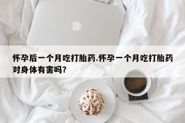 买流产药的微信联系方式怀孕后一个月吃打胎药.怀孕一个月吃打胎药对身体有害吗？