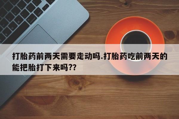 买流产药的微信联系方式打胎药前两天需要走动吗.打胎药吃前两天的能把胎打下来吗?？
