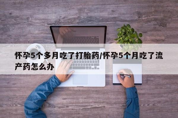 买流产药的微信联系方式怀孕5个多月吃了打胎药/怀孕5个月吃了流产药怎么办
